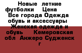 Новые, летние футболки  › Цена ­ 500 - Все города Одежда, обувь и аксессуары » Женская одежда и обувь   . Кемеровская обл.,Анжеро-Судженск г.